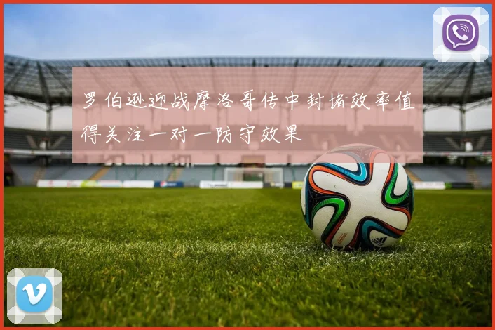 罗伯逊迎战摩洛哥传中封堵效率值得关注一对一防守效果