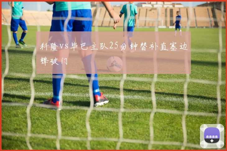 科隆vs毕巴主队25分钟替补直塞边锋破门