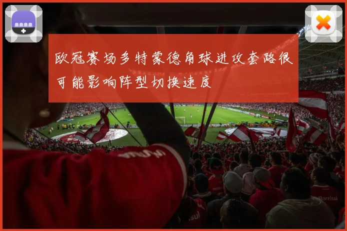 欧冠赛场多特蒙德角球进攻套路很可能影响阵型切换速度
