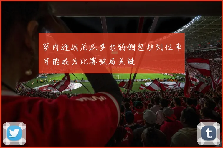 萨内迎战厄瓜多尔弱侧包抄到位率可能成为比赛破局关键
