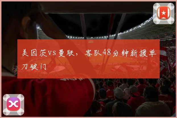 美因茨vs曼联，客队48分钟新援单刀破门