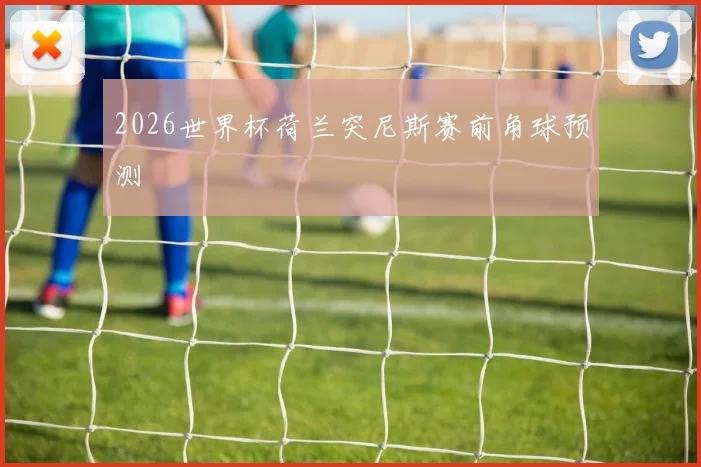 2026世界杯荷兰突尼斯赛前角球预测