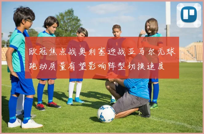 欧冠焦点战奥利塞迎战亚马尔无球跑动质量有望影响阵型切换速度