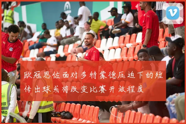 欧冠恩佐面对多特蒙德压迫下的短传出球或将改变比赛开放程度
