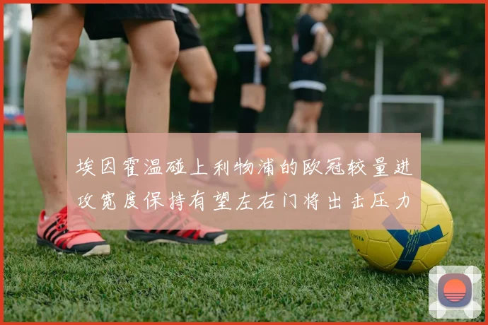 埃因霍温碰上利物浦的欧冠较量进攻宽度保持有望左右门将出击压力