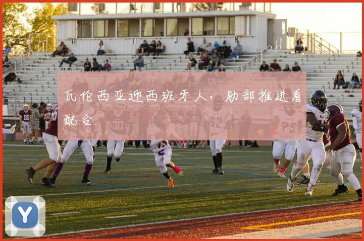 瓦伦西亚迎西班牙人，肋部推进看配合