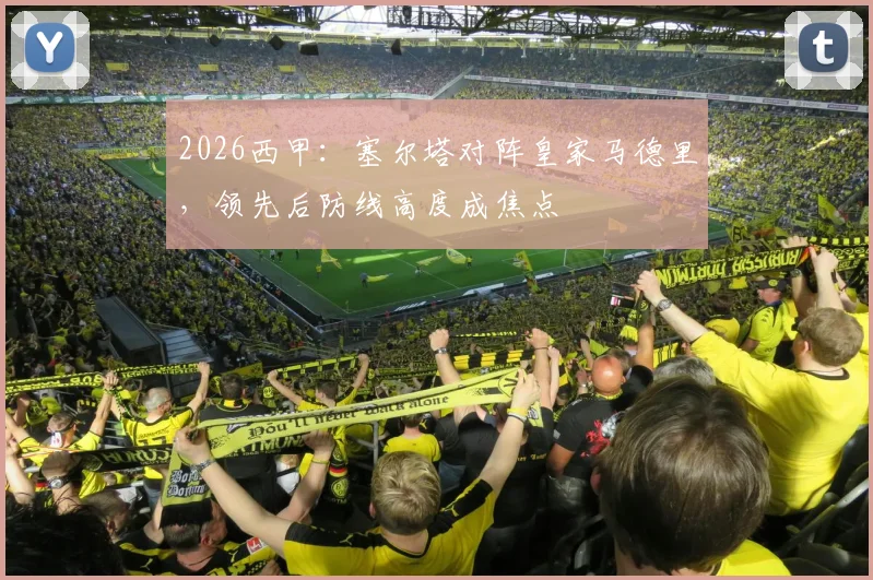 2026西甲:塞尔塔对阵皇家马德里,领先后防线高度成焦点