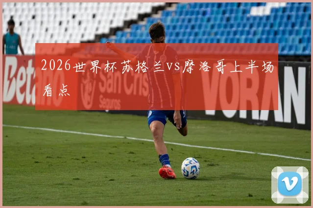 2026世界杯苏格兰vs摩洛哥上半场看点