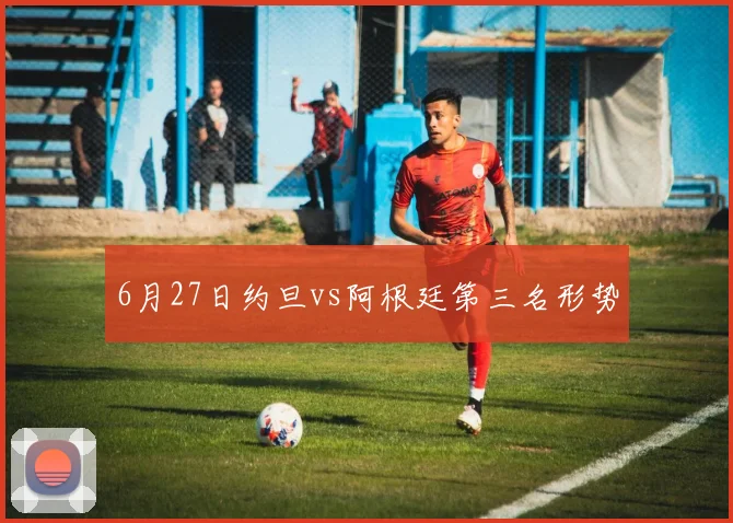 6月27日约旦vs阿根廷第三名形势