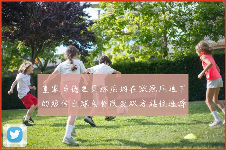 皇家马德里贝林厄姆在欧冠压迫下的短传出球或将改变双方站位选择