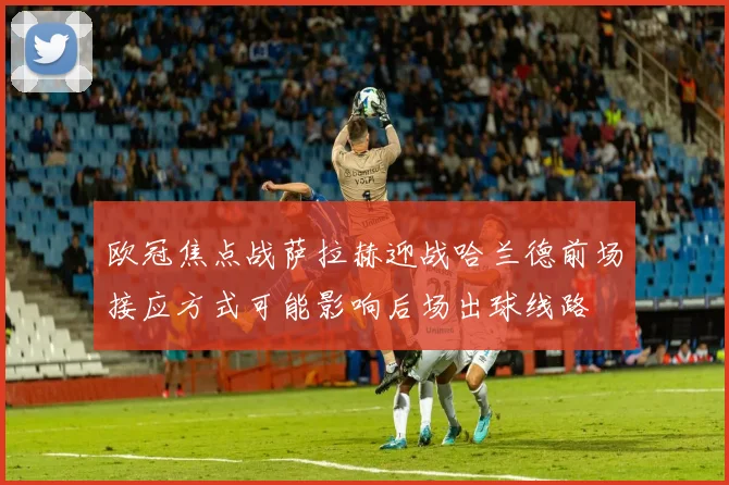 欧冠焦点战萨拉赫迎战哈兰德前场接应方式可能影响后场出球线路