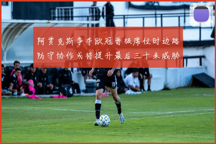 阿贾克斯争夺欧冠晋级席位时边路防守协作或将提升最后三十米威胁