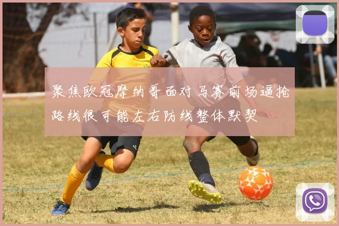 聚焦欧冠摩纳哥面对马赛前场逼抢路线很可能左右防线整体默契
