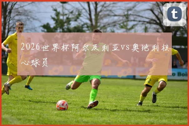 2026世界杯阿尔及利亚vs奥地利核心球员