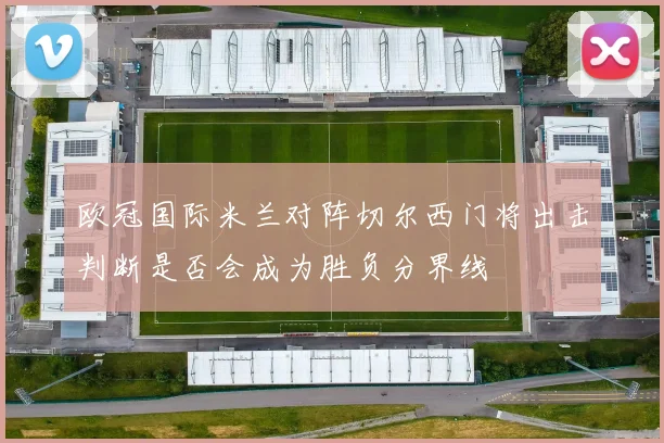 欧冠国际米兰对阵切尔西门将出击判断是否会成为胜负分界线