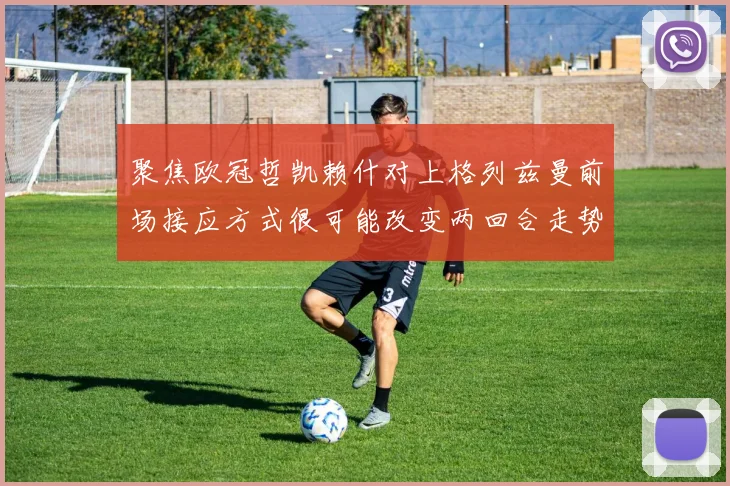 聚焦欧冠哲凯赖什对上格列兹曼前场接应方式很可能改变两回合走势