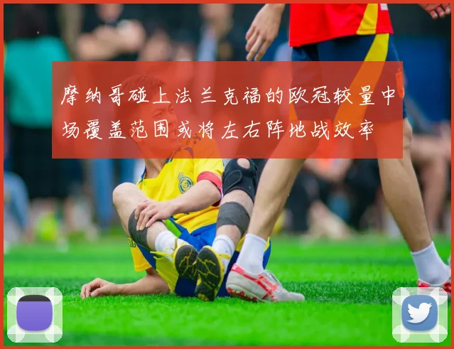 摩纳哥碰上法兰克福的欧冠较量中场覆盖范围或将左右阵地战效率
