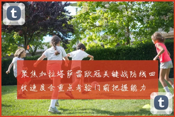 聚焦加拉塔萨雷欧冠关键战防线回收速度会重点考验门前把握能力