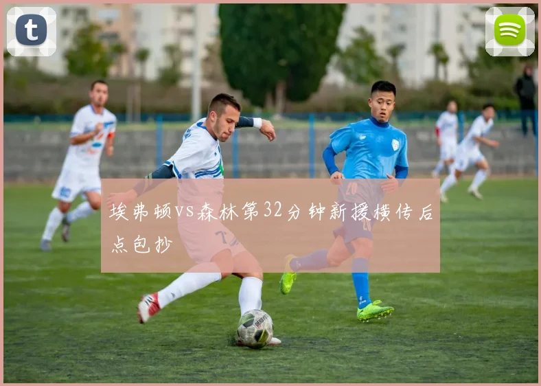 埃弗顿vs森林第32分钟新援横传后点包抄