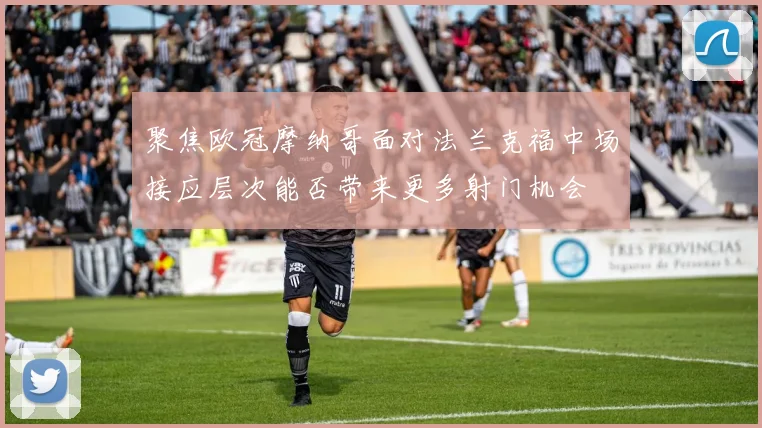 聚焦欧冠摩纳哥面对法兰克福中场接应层次能否带来更多射门机会