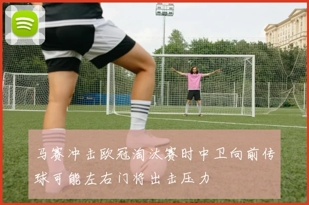 马赛冲击欧冠淘汰赛时中卫向前传球可能左右门将出击压力