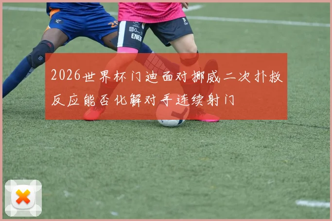 2026世界杯门迪面对挪威二次扑救反应能否化解对手连续射门